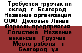 Требуется грузчик на склад, г. Белгород › Название организации ­ ООО “Деловые Линии“ › Отрасль предприятия ­ Логистика › Название вакансии ­ Грузчик › Место работы ­ г. Белгород, ул. Коммунальная, 18 › Подчинение ­ Начальник склада › Минимальный оклад ­ 28 000 › Максимальный оклад ­ 30 000 - Белгородская обл., Белгород г. Работа » Вакансии   . Белгородская обл.,Белгород г.